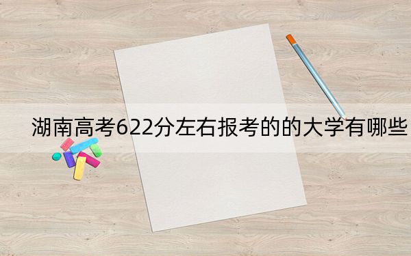 湖南高考622分左右报考的的大学有哪些?(附带近三年高校录取名单)