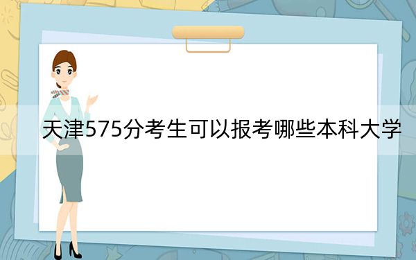 天津575分考生可以报考哪些本科大学?(附带近三年575分大学录取名单)