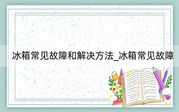 冰箱常见故障和解决方法_冰箱常见故障