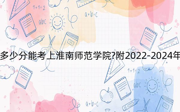 山东考生多少分能考上淮南师范学院?附2022-2024年最低录取分数线