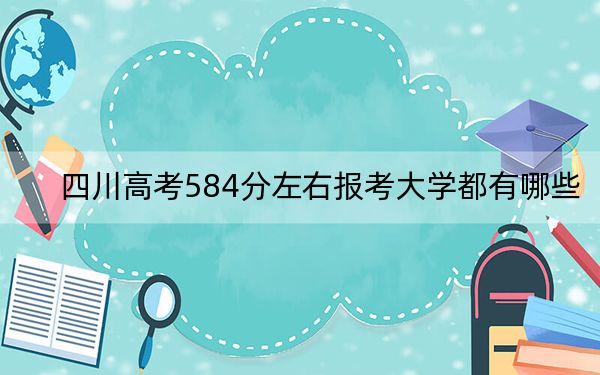 四川高考584分左右报考大学都有哪些?(附带2022-2024年584录取名单)