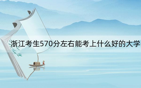 浙江考生570分左右能考上什么好的大学?(附带2022-2024年570左右大学名单)