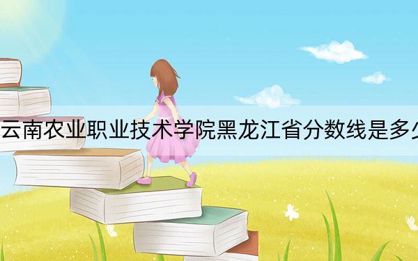 云南农业职业技术学院黑龙江省分数线是多少?2025年黑龙江考生参考