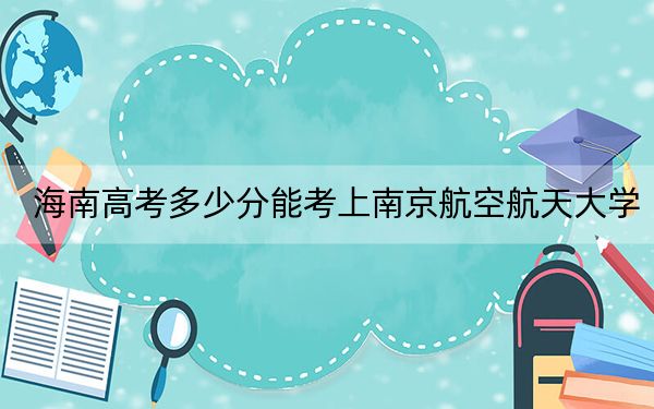 海南高考多少分能考上南京航空航天大学?附2022-2024年最低录取分数线