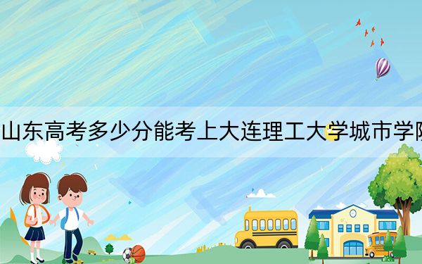 山东高考多少分能考上大连理工大学城市学院？附2022-2024年最低录取分数线