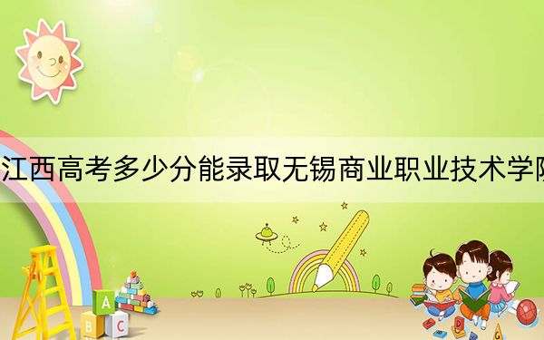 江西高考多少分能录取无锡商业职业技术学院？附2022-2024年最低录取分数线