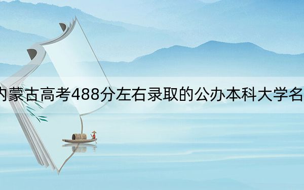 内蒙古高考488分左右录取的公办本科大学名单!