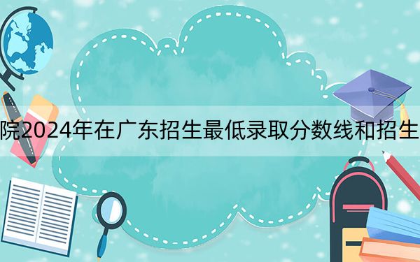 阳光学院2024年在广东招生最低录取分数线和招生计划公布!