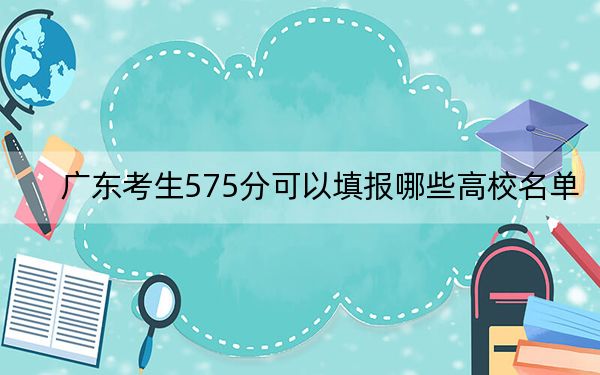 广东考生575分可以填报哪些高校名单? 2025年高考可以填报33所大学
