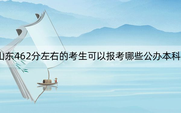 山东462分左右的考生可以报考哪些公办本科大学?(供2025年考生参考)