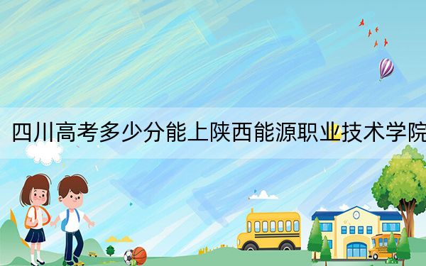 四川高考多少分能上陕西能源职业技术学院?附2022-2024年最低录取分数线
