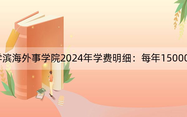 天津外国语大学滨海外事学院2024年学费明细:每年15000元(供海南考生参考)