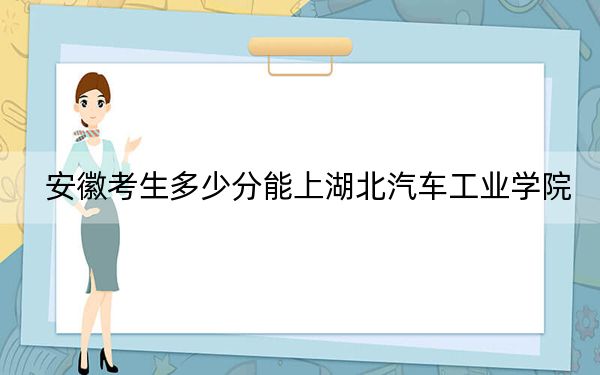 安徽考生多少分能上湖北汽车工业学院？附近三年最低院校投档线
