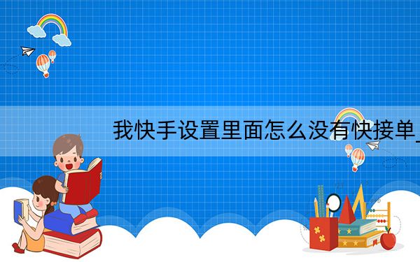 我快手设置里面怎么没有快接单_我的快手怎么没有快接单功能