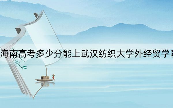 海南高考多少分能上武汉纺织大学外经贸学院?附带近三年最低录取分数线