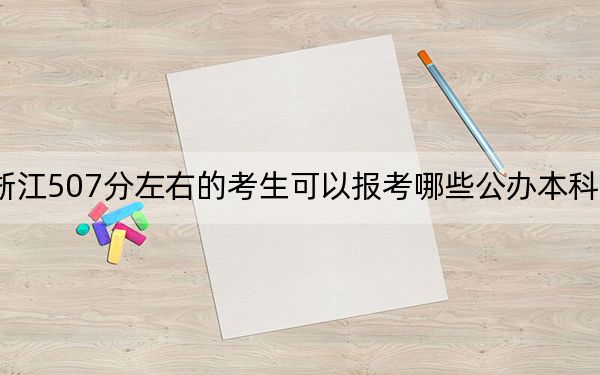 浙江507分左右的考生可以报考哪些公办本科大学? 2024年高考有23所最低分在507左右的大学