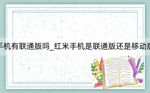 红米手机有联通版吗_红米手机是联通版还是移动版怎么看