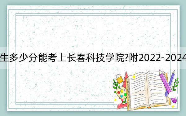 吉林考生多少分能考上长春科技学院?附2022-2024年院校投档线