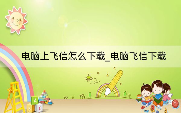 电脑上飞信怎么下载_电脑飞信下载