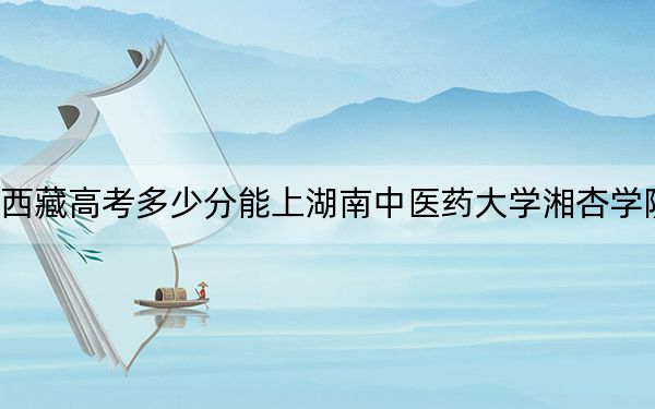西藏高考多少分能上湖南中医药大学湘杏学院?2024年录取分分