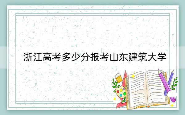 浙江高考多少分报考山东建筑大学?附2022-2024年院校最低投档线