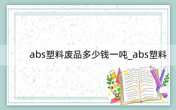 abs塑料废品多少钱一吨_abs塑料