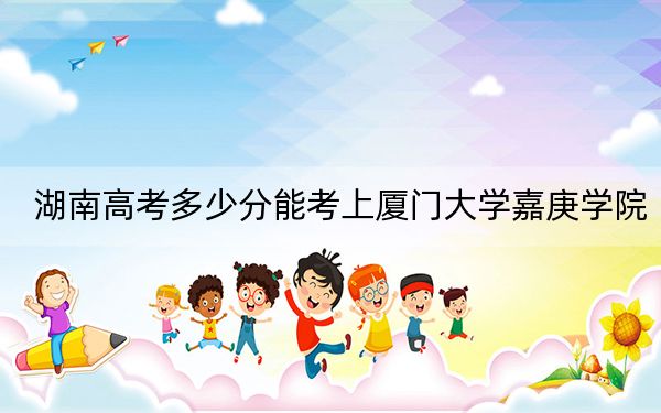 湖南高考多少分能考上厦门大学嘉庚学院?附2022-2024年最低录取分数线