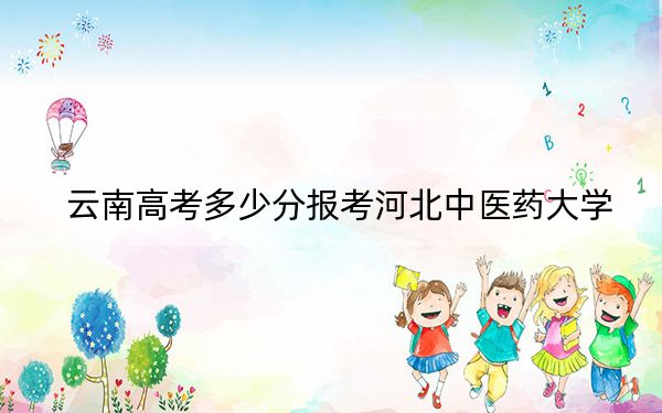 云南高考多少分报考河北中医药大学?附2022-2024年最低录取分数线