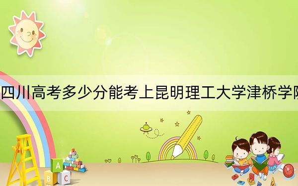 四川高考多少分能考上昆明理工大学津桥学院?附2022-2024年最低录取分数线