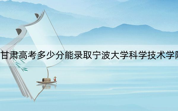 甘肃高考多少分能录取宁波大学科学技术学院?附2022-2024年最低录取分数线