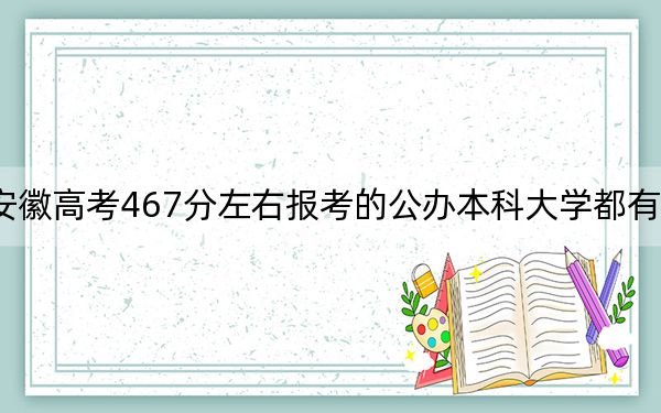 安徽高考467分左右报考的公办本科大学都有哪些？（附带近三年高考大学录取名单）