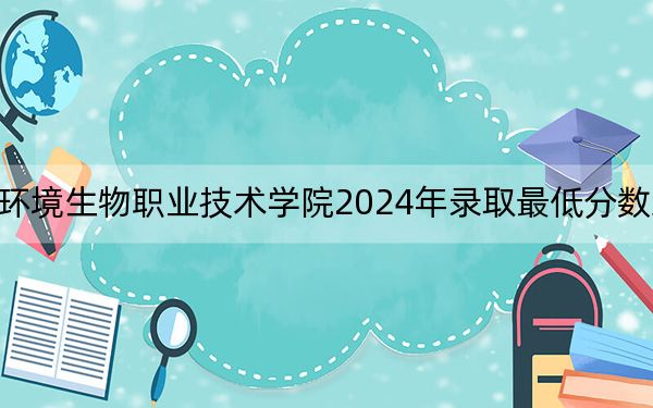 湖南环境生物职业技术学院2024年录取最低分数线是多少？海南考生2025年参考