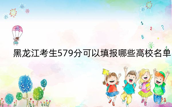 黑龙江考生579分可以填报哪些高校名单?(附带2022-2024年579左右大学名单)
