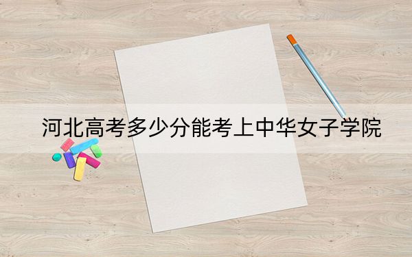 河北高考多少分能考上中华女子学院?2024年历史类投档线555分 物理类538分