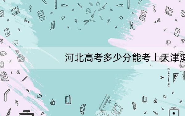 河北高考多少分能考上天津滨海职业学院？附2022-2024年最低录取分数线