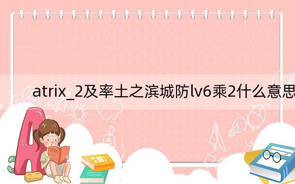 atrix_2及率土之滨城防lv6乘2什么意思