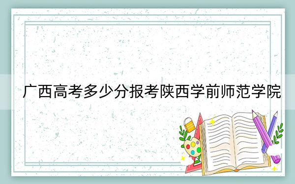 广西高考多少分报考陕西学前师范学院?2024年历史类最低448分 物理类录取分426分