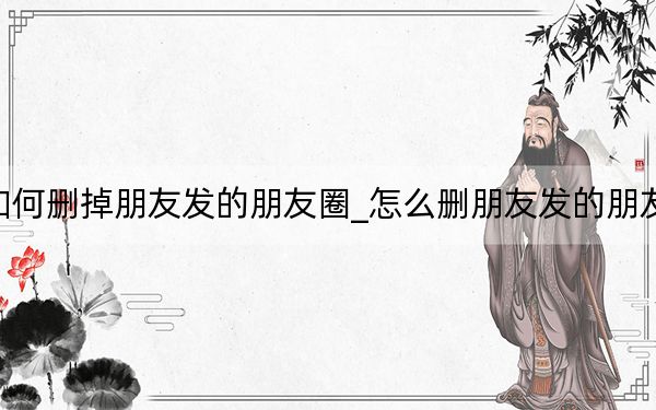 如何删掉朋友发的朋友圈_怎么删朋友发的朋友圈