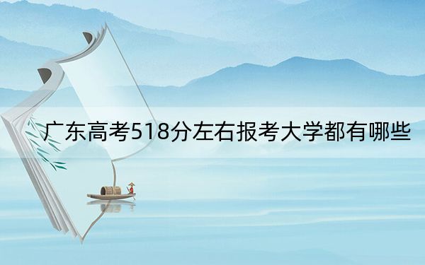 广东高考518分左右报考大学都有哪些?(附带2022-2024年518录取名单)