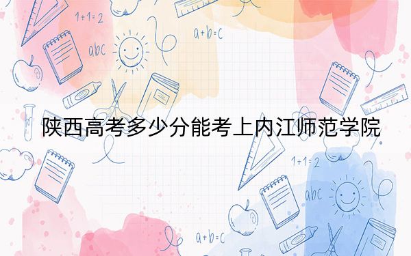 陕西高考多少分能考上内江师范学院?2024年文科最低480分 理科录取分463分