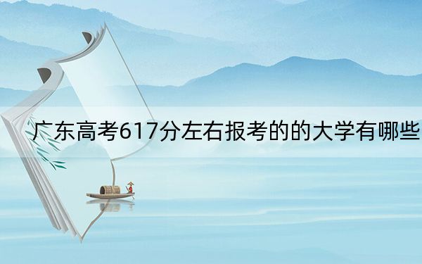 广东高考617分左右报考的的大学有哪些？（供2025届考生填报志愿参考）