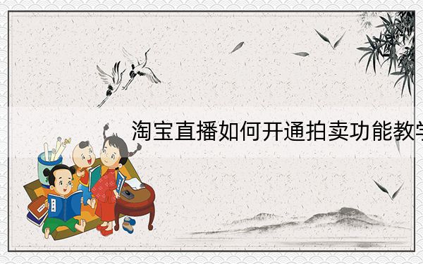 淘宝直播如何开通拍卖功能教学_淘宝直播如何开通