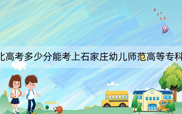 河北高考多少分能考上石家庄幼儿师范高等专科学校？2024年历史类投档线360分 物理类399分