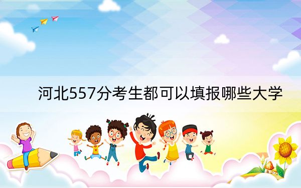 河北557分考生都可以填报哪些大学？（供2025年考生参考）