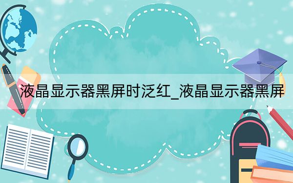 液晶显示器黑屏时泛红_液晶显示器黑屏