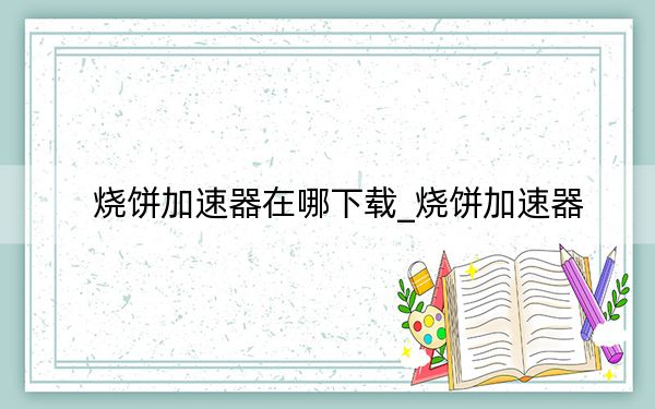 烧饼加速器在哪下载_烧饼加速器