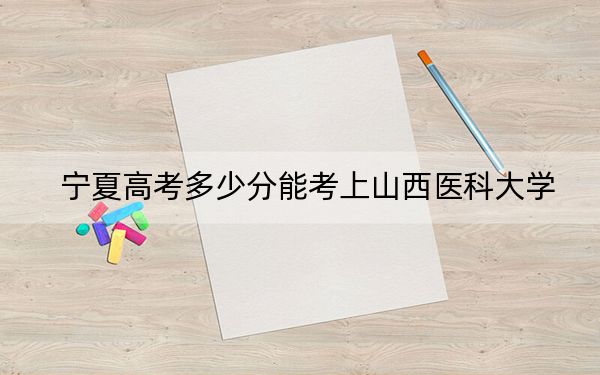 宁夏高考多少分能考上山西医科大学?附2022-2024年最低录取分数线