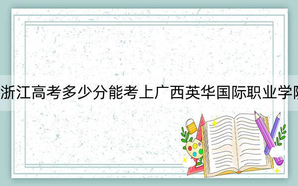 浙江高考多少分能考上广西英华国际职业学院?附2022-2024年最低录取分数线