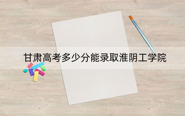 甘肃高考多少分能录取淮阴工学院?2024年历史类录取分467分 物理类451分
