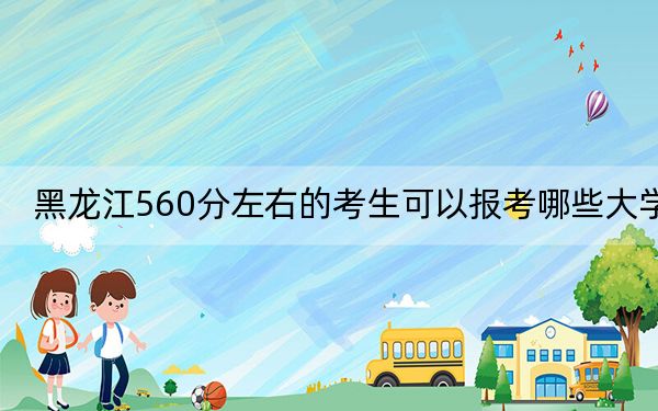 黑龙江560分左右的考生可以报考哪些大学? 2024年一共23所大学录取